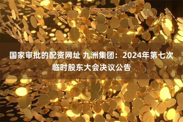 国家审批的配资网址 九洲集团：2024年第七次临时股东大会决议公告