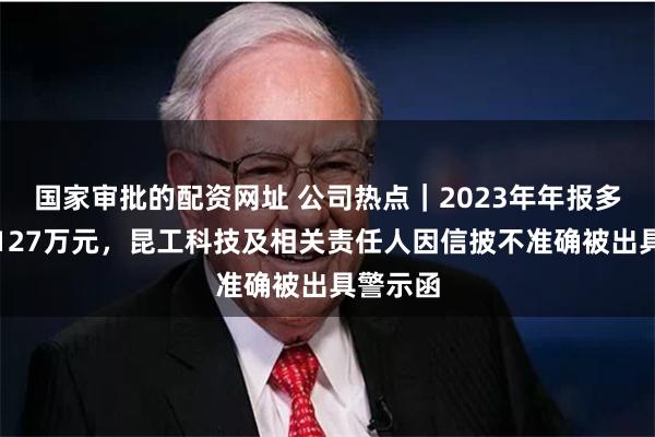 国家审批的配资网址 公司热点｜2023年年报多计利润127万元，昆工科技及相关责任人因信披不准确被出具警示函